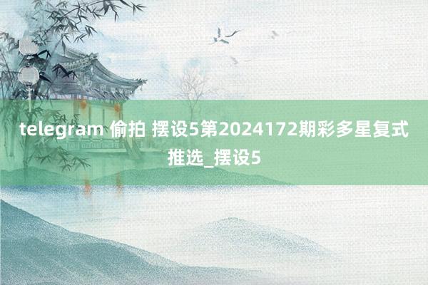 telegram 偷拍 摆设5第2024172期彩多星复式推选_摆设5