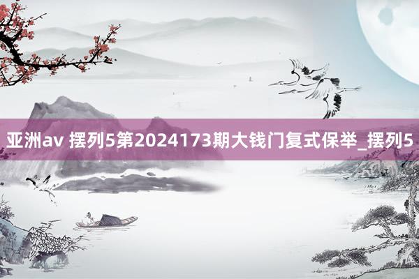 亚洲av 摆列5第2024173期大钱门复式保举_摆列5