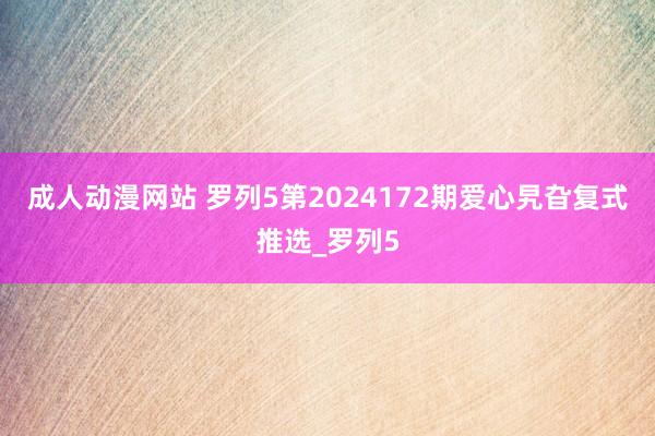 成人动漫网站 罗列5第2024172期爱心旯旮复式推选_罗列5