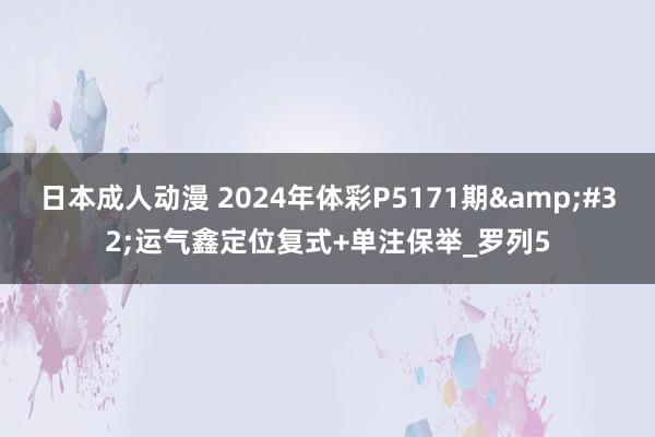 日本成人动漫 2024年体彩P5171期&#32;运气鑫定位复式+单注保举_罗列5