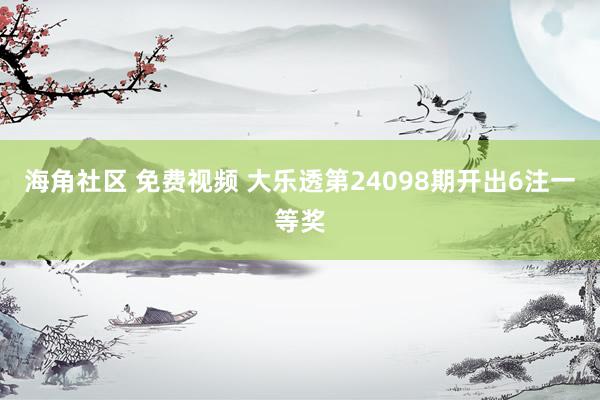 海角社区 免费视频 大乐透第24098期开出6注一等奖