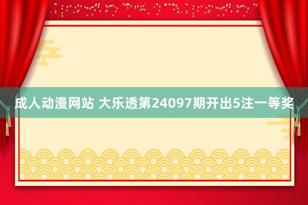 成人动漫网站 大乐透第24097期开出5注一等奖