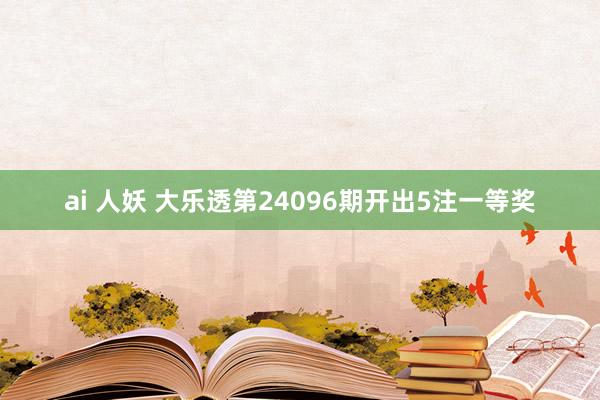 ai 人妖 大乐透第24096期开出5注一等奖