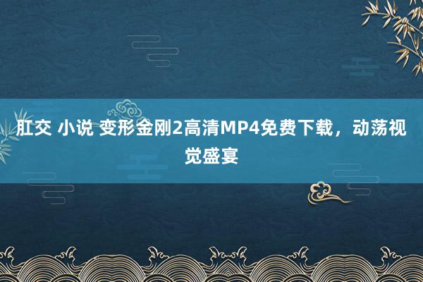 肛交 小说 变形金刚2高清MP4免费下载，动荡视觉盛宴