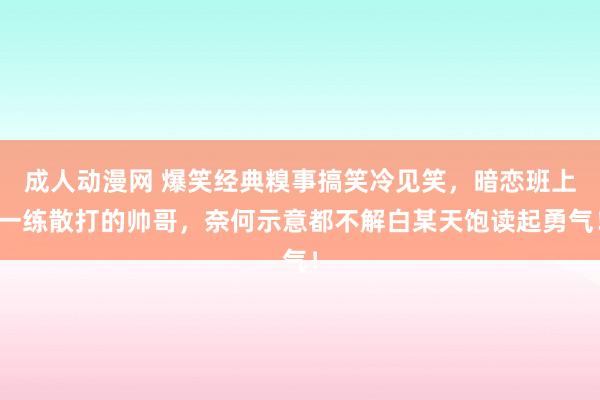 成人动漫网 爆笑经典糗事搞笑冷见笑，暗恋班上一练散打的帅哥，奈何示意都不解白某天饱读起勇气！