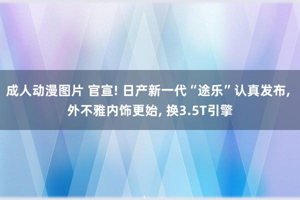 成人动漫图片 官宣! 日产新一代“途乐”认真发布， 外不雅内饰更始， 换3.5T引擎