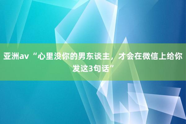 亚洲av “心里没你的男东谈主，才会在微信上给你发这3句话”