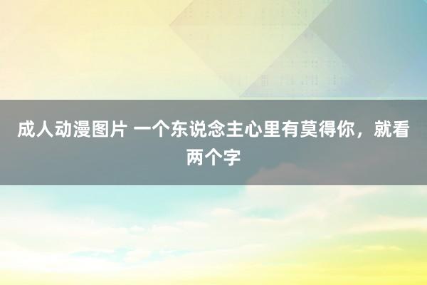 成人动漫图片 一个东说念主心里有莫得你，就看两个字