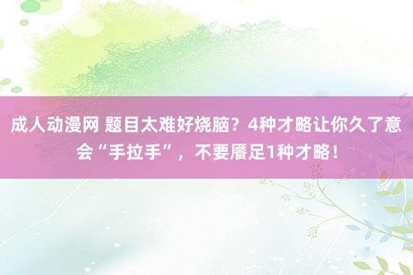 成人动漫网 题目太难好烧脑？4种才略让你久了意会“手拉手”，不要餍足1种才略！