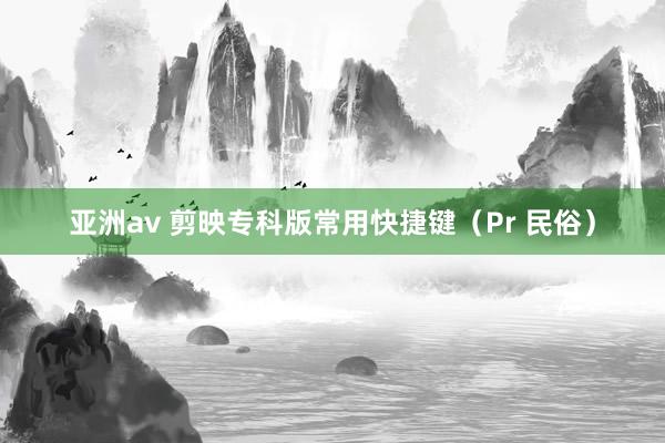 亚洲av 剪映专科版常用快捷键（Pr 民俗）