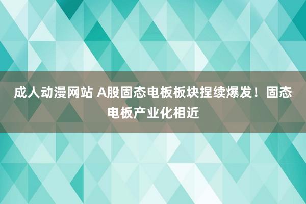 成人动漫网站 A股固态电板板块捏续爆发！固态电板产业化相近