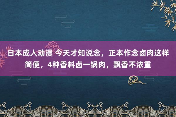 日本成人动漫 今天才知说念，正本作念卤肉这样简便，4种香料卤一锅肉，飘香不浓重