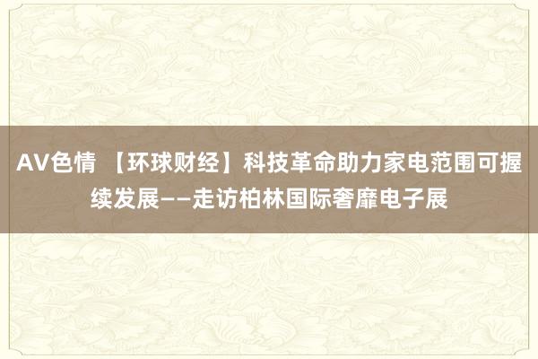 AV色情 【环球财经】科技革命助力家电范围可握续发展——走访柏林国际奢靡电子展