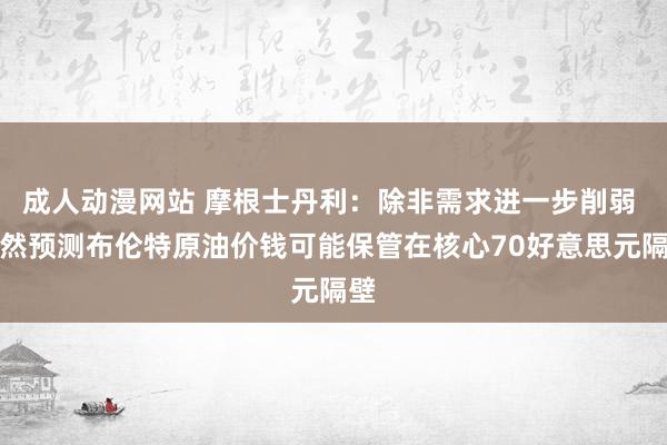 成人动漫网站 摩根士丹利：除非需求进一步削弱 不然预测布伦特原油价钱可能保管在核心70好意思元隔壁