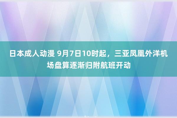 日本成人动漫 9月7日10时起，三亚凤凰外洋机场盘算逐渐归附航班开动