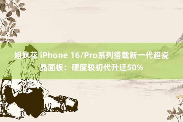 姐妹花 iPhone 16/Pro系列搭载新一代超瓷晶面板：硬度较初代升迁50%