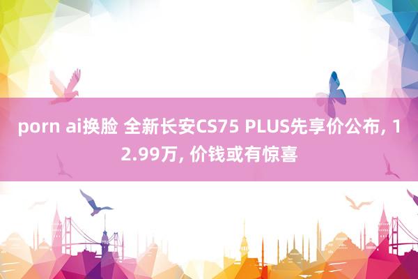 porn ai换脸 全新长安CS75 PLUS先享价公布, 12.99万, 价钱或有惊喜