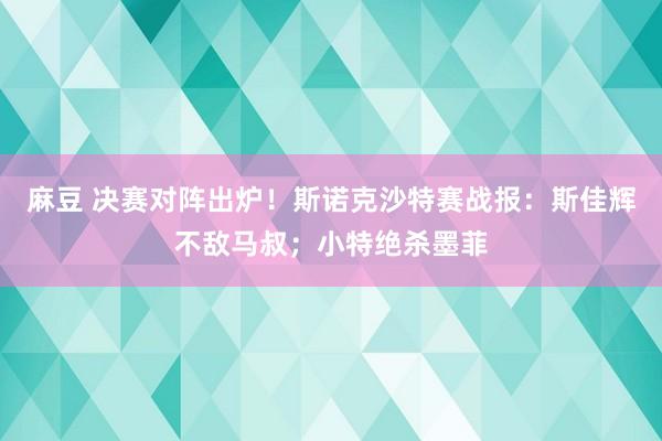 麻豆 决赛对阵出炉！斯诺克沙特赛战报：斯佳辉不敌马叔；小特绝杀墨菲