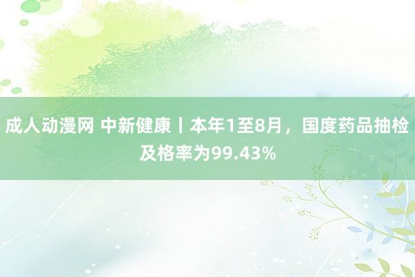 成人动漫网 中新健康丨本年1至8月，国度药品抽检及格率为99.43%