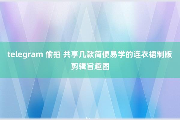 telegram 偷拍 共享几款简便易学的连衣裙制版剪辑旨趣图