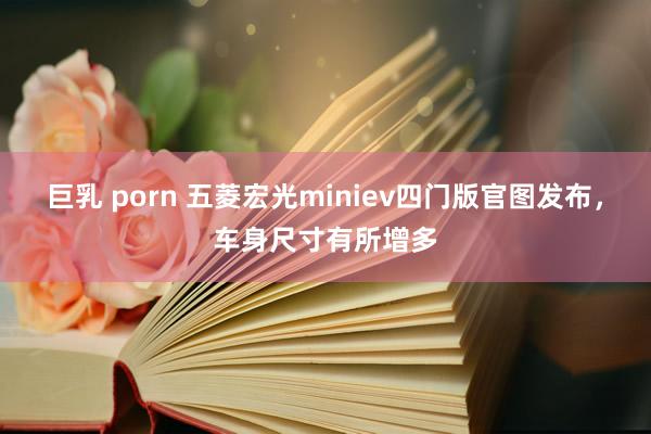 巨乳 porn 五菱宏光miniev四门版官图发布，车身尺寸有所增多