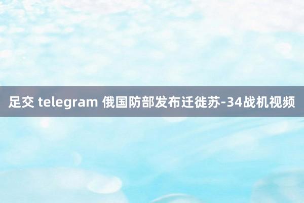 足交 telegram 俄国防部发布迁徙苏-34战机视频