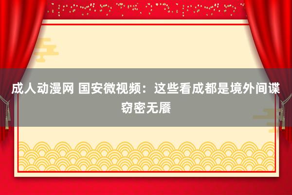 成人动漫网 国安微视频：这些看成都是境外间谍窃密无餍