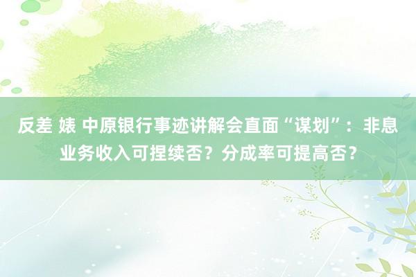 反差 婊 中原银行事迹讲解会直面“谋划”：非息业务收入可捏续否？分成率可提高否？