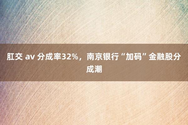 肛交 av 分成率32%，南京银行“加码”金融股分成潮