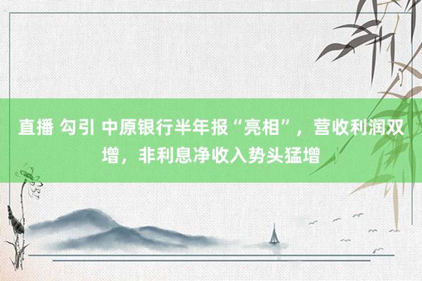 直播 勾引 中原银行半年报“亮相”，营收利润双增，非利息净收入势头猛增