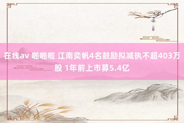 在线av 啪啪啦 江南奕帆4名鼓励拟减执不超403万股 1年前上市募5.4亿