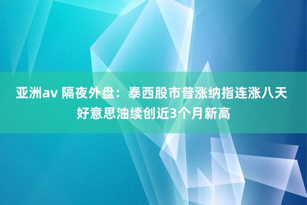 亚洲av 隔夜外盘：泰西股市普涨纳指连涨八天 好意思油续创近3个月新高