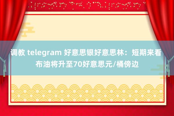 调教 telegram 好意思银好意思林：短期来看 布油将升至70好意思元/桶傍边