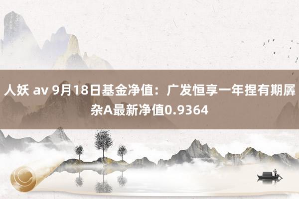 人妖 av 9月18日基金净值：广发恒享一年捏有期羼杂A最新净值0.9364