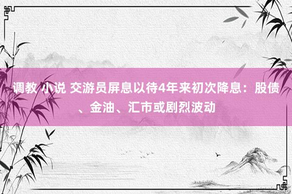 调教 小说 交游员屏息以待4年来初次降息：股债、金油、汇市或剧烈波动