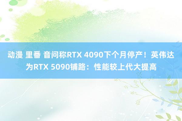 动漫 里番 音问称RTX 4090下个月停产！英伟达为RTX 5090铺路：性能较上代大提高