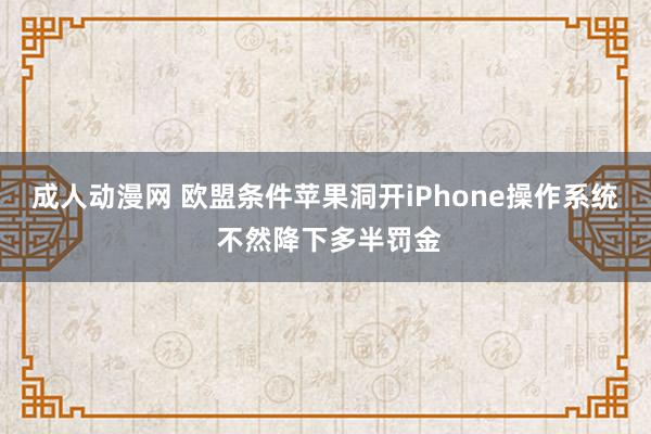 成人动漫网 欧盟条件苹果洞开iPhone操作系统 不然降下多半罚金