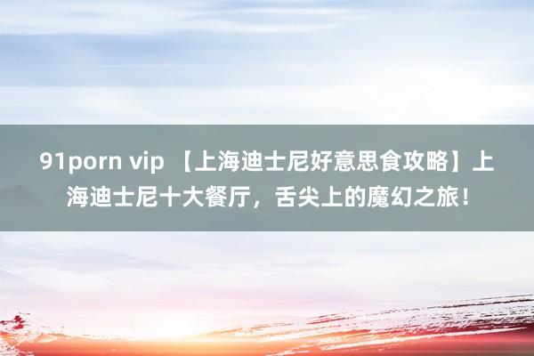 91porn vip 【上海迪士尼好意思食攻略】上海迪士尼十大餐厅，舌尖上的魔幻之旅！