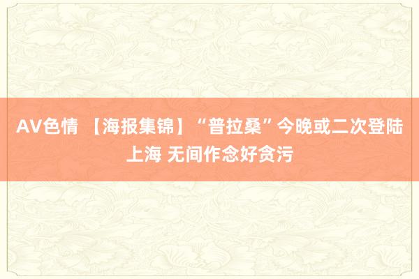 AV色情 【海报集锦】“普拉桑”今晚或二次登陆上海 无间作念好贪污