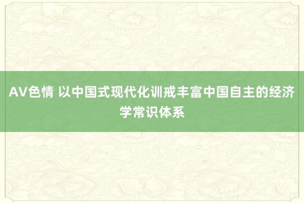 AV色情 以中国式现代化训戒丰富中国自主的经济学常识体系