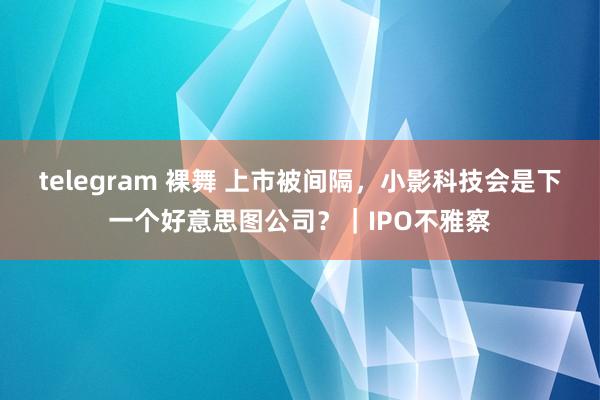 telegram 裸舞 上市被间隔，小影科技会是下一个好意思图公司？｜IPO不雅察