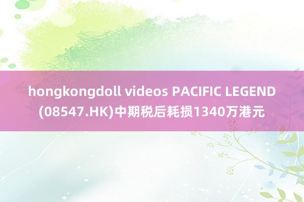 hongkongdoll videos PACIFIC LEGEND(08547.HK)中期税后耗损1340万港元