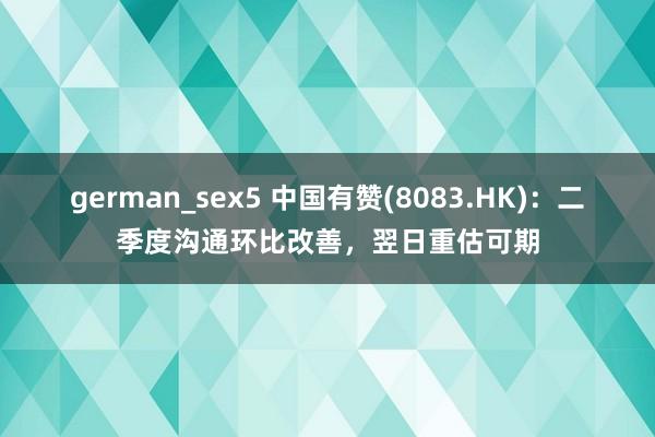 german_sex5 中国有赞(8083.HK)：二季度沟通环比改善，翌日重估可期