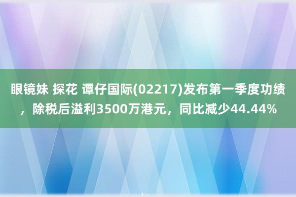 眼镜妹 探花 谭仔国际(02217)发布第一季度功绩，除税后溢利3500万港元，同比减少44.44%