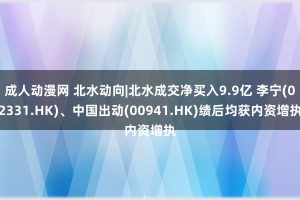 成人动漫网 北水动向|北水成交净买入9.9亿 李宁(02331.HK)、中国出动(00941.HK)绩后均获内资增执