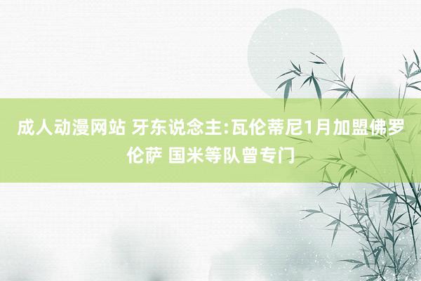 成人动漫网站 牙东说念主:瓦伦蒂尼1月加盟佛罗伦萨 国米等队曾专门