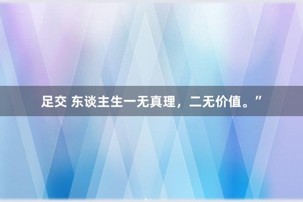 足交 东谈主生一无真理，二无价值。”