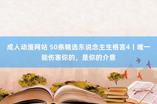 成人动漫网站 50条精选东说念主生格言4丨唯一能伤害你的，是你的介意