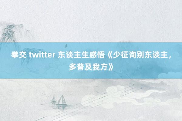 拳交 twitter 东谈主生感悟《少征询别东谈主，多普及我方》