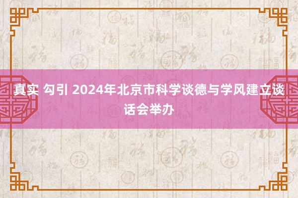 真实 勾引 2024年北京市科学谈德与学风建立谈话会举办